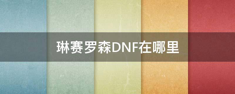 琳赛罗森DNF在哪里（dnf琳赛在哪里?）