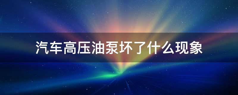 汽车高压油泵坏了什么现象 汽车高压油泵坏的原因