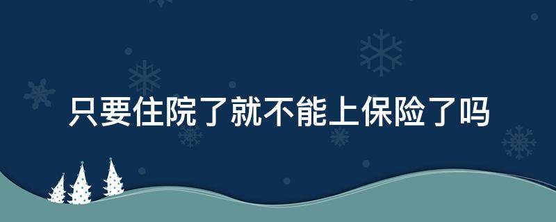 只要住院了就不能上保险了吗（住过院了就不能上保险了吗）