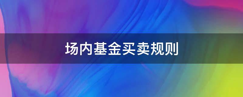 场内基金买卖规则（场内基金买卖规则及交易时间）