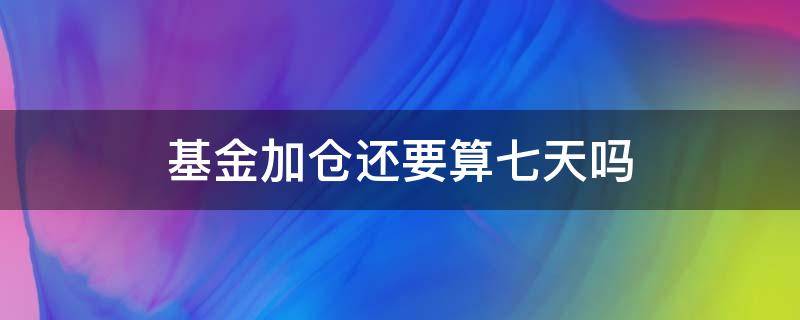 基金加仓还要算七天吗（基金后面加仓的还要等7天嘛）