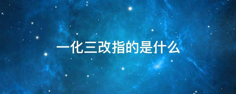 一化三改指的是什么 一化三改指的是什么内容