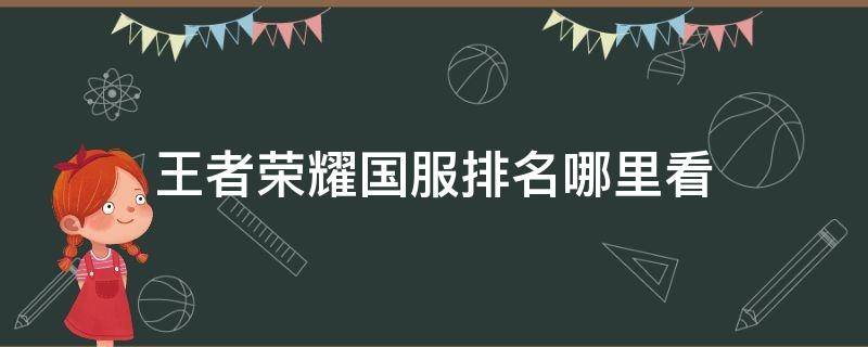 王者荣耀国服排名哪里看（王者荣耀国服排行榜在哪里看）