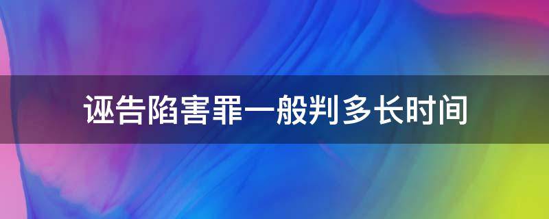 诬告陷害罪一般判多长时间 诬告陷害罪的时效多久?