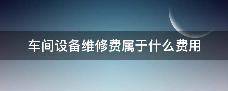 车间设备维修费属于什么费用 车间设备维修费是什么费用