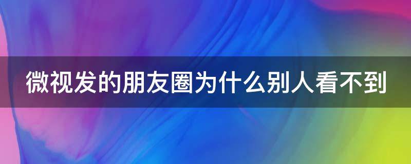 微视发的朋友圈为什么别人看不到（微视发出来的朋友圈别人看不到）