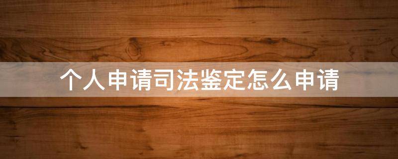 个人申请司法鉴定怎么申请 司法鉴定个人可以申请吗