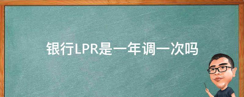 银行LPR是一年调一次吗 银行一年期LPR