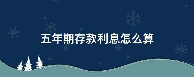 五年期存款利息怎么算（5年存款利息怎么算）