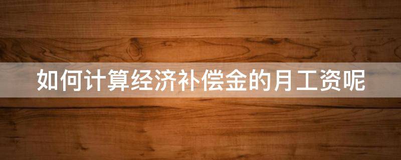 如何计算经济补偿金的月工资呢 经济补偿金的月工资支付标准