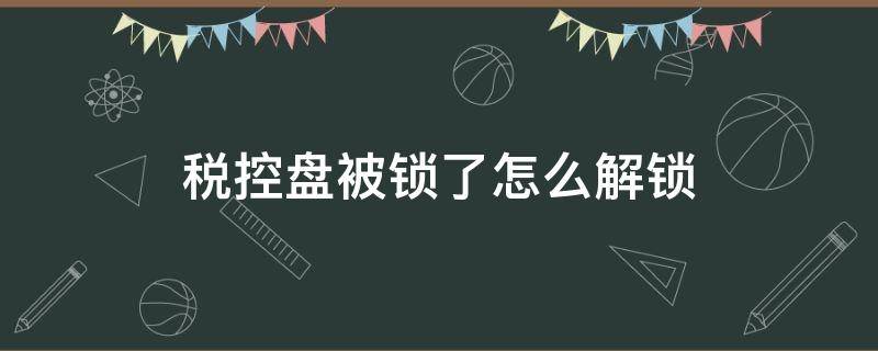 税控盘被锁了怎么解锁（税控盘锁住了怎么解锁）