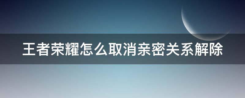 王者荣耀怎么取消亲密关系解除（王者如何取消解除亲密关系）