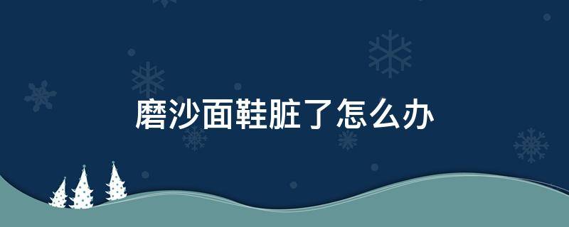 磨沙面鞋脏了怎么办 磨沙面鞋脏了怎么打理