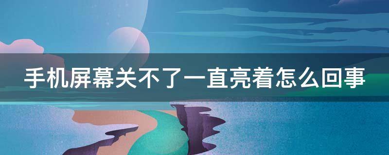 手机屏幕关不了一直亮着怎么回事（手机屏幕关不上一直亮的怎么办）