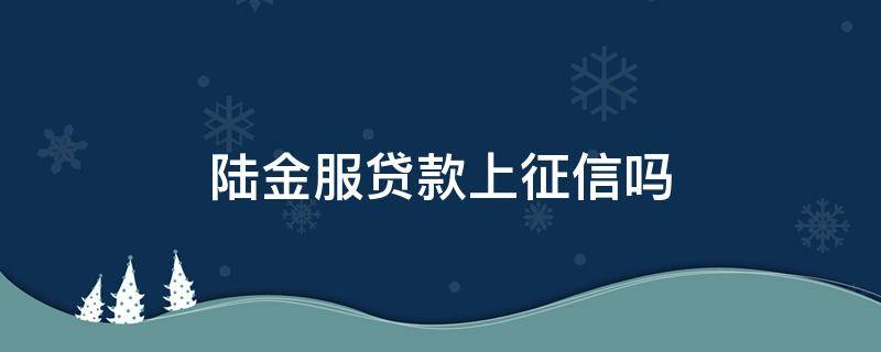 陆金服贷款上征信吗（陆金服上不上征信）
