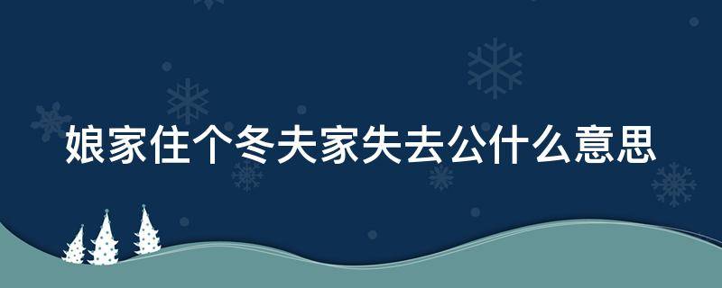 娘家住个冬夫家失去公什么意思（娘家过个冬婆家死个公是什么意思）