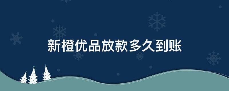 新橙优品放款多久到账 新橙优品放款多久到账2021