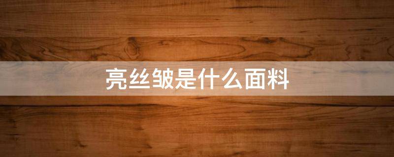 亮丝皱是什么面料 褶皱丝是什么面料