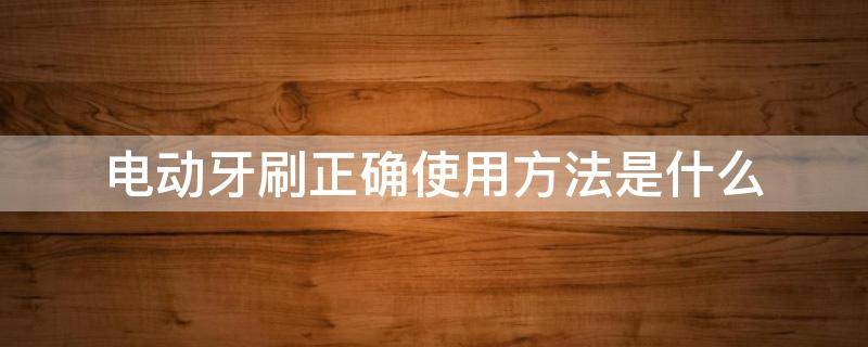 电动牙刷正确使用方法是什么（电动牙刷使用方法有七个步骤是什么）