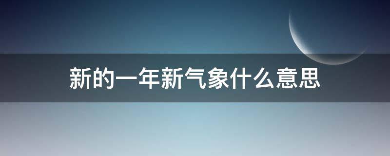 新的一年新气象什么意思（新一年新气象是什么意思）