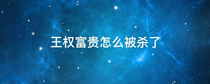 王权富贵怎么被杀了 皇权富贵暗杀下