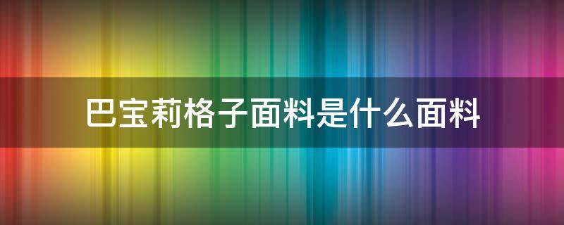 巴宝莉格子面料是什么面料 巴宝莉短袖是什么面料