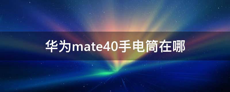 华为mate40手电筒在哪（华为mate40手电筒在哪里打开）