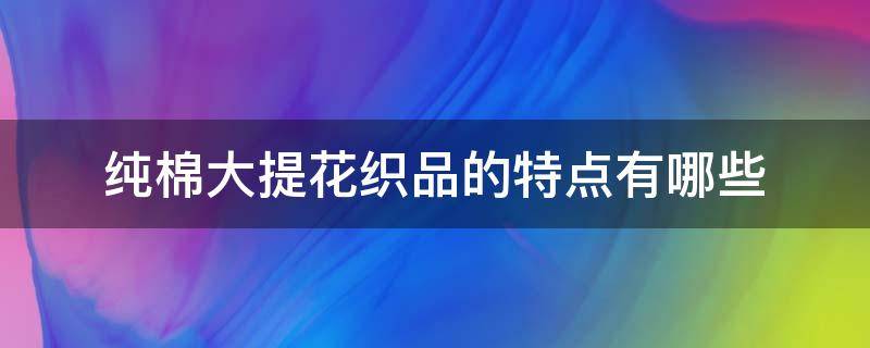 纯棉大提花织品的特点有哪些（单层大提花织物的设计特点）