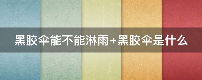 黑胶伞能不能淋雨（黑胶伞能淋雨吗）