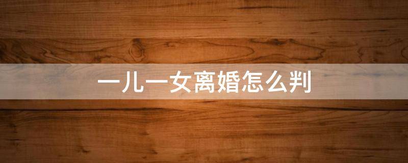 一儿一女离婚怎么判（夫妻育有一儿一女离婚怎么判）