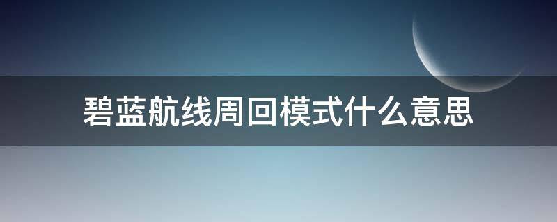 碧蓝航线周回模式什么意思 碧蓝航线周回模式阵容锁定