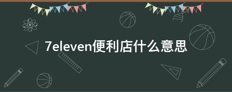 7eleven便利店什么意思 7eleven便利店总部地址