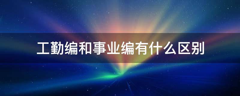 工勤编和事业编有什么区别（工勤编和事业编有什么区别百度贴吧）