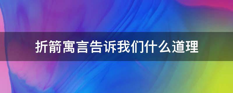 折箭寓言告诉我们什么道理 折箭寓言告诉我们什么道理10字