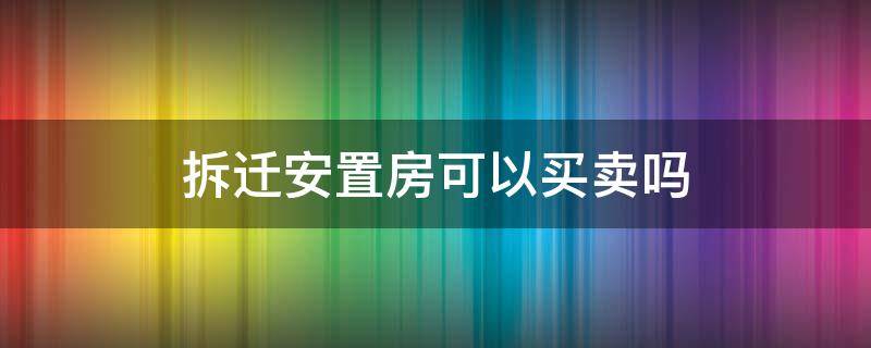 拆迁安置房可以买卖吗（农村集体土地拆迁安置房可以买卖吗）
