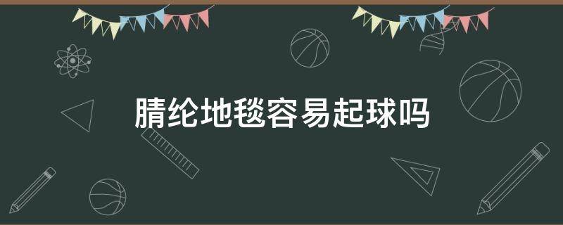 腈纶地毯容易起球吗 腈纶地毯掉毛吗