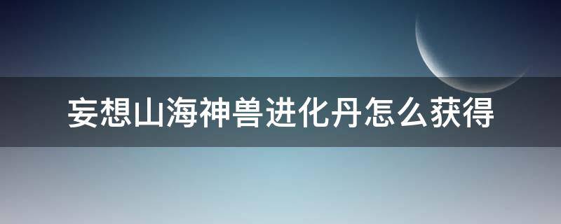 妄想山海神兽进化丹怎么获得（妄想山海神兽进化丹）