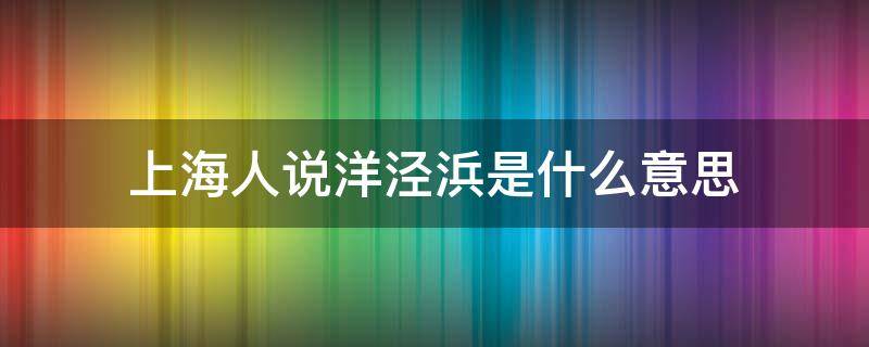 上海人说洋泾浜是什么意思（上海的洋泾浜是什么意思）