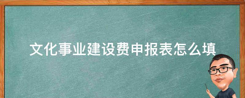 文化事业建设费申报表怎么填 文化事业建设费申报表怎么填举例说明