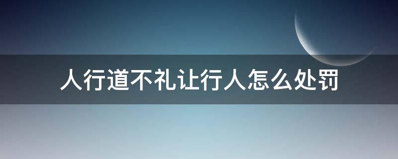 人行道不礼让行人怎么处罚 行人道没有礼让行人违法的详细处罚