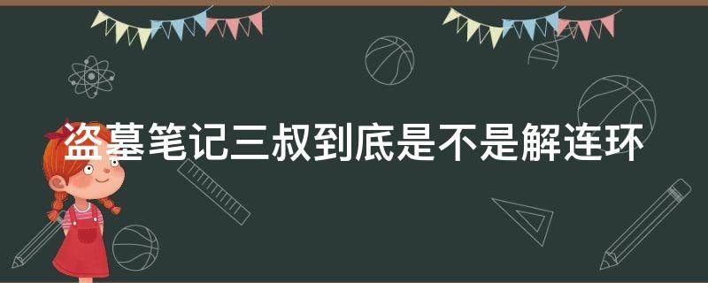 盗墓笔记三叔到底是不是解连环（盗墓笔记三叔为什么和解连环共用一个身份）