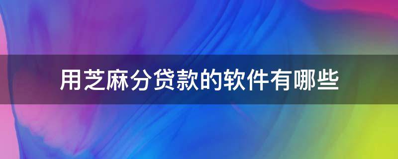 用芝麻分贷款的软件有哪些 哪个贷款软件可以根据芝麻分借款