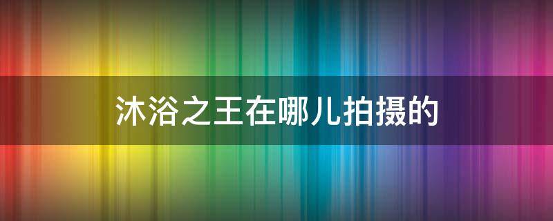 沐浴之王在哪儿拍摄的 沐浴之王在哪拍的?