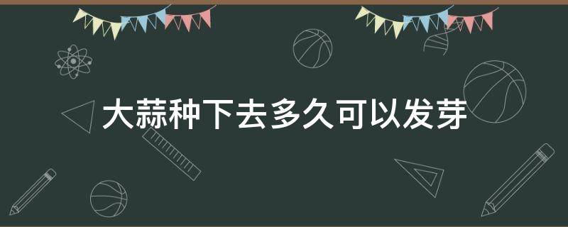 大蒜种下去多久可以发芽 大蒜种下去几天能发芽