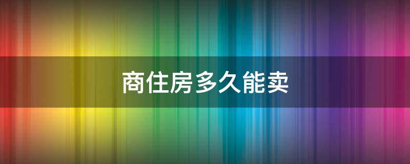 商住房多久能卖（商住房多久可以卖）