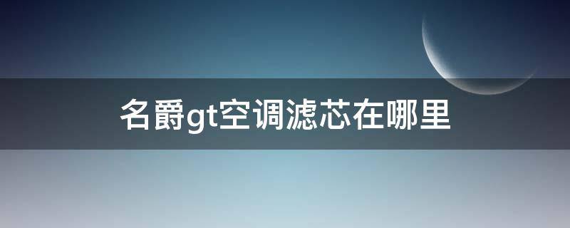 名爵gt空调滤芯在哪里 名爵汽车空调滤芯怎么换