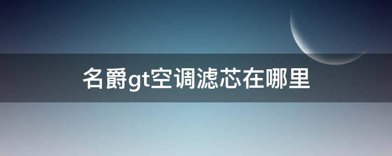 名爵gt空调滤芯在哪里 名爵汽车空调滤芯怎么换