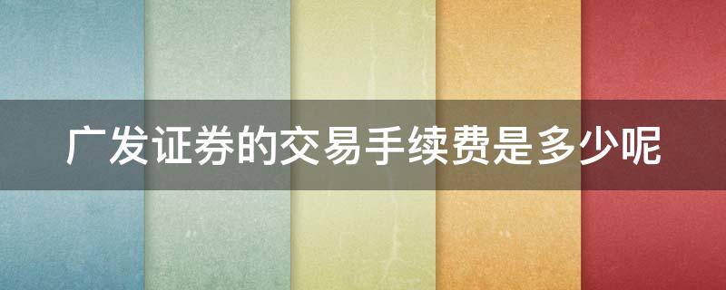 广发证券的交易手续费是多少呢 广发证券的交易手续费是多少呢怎么看