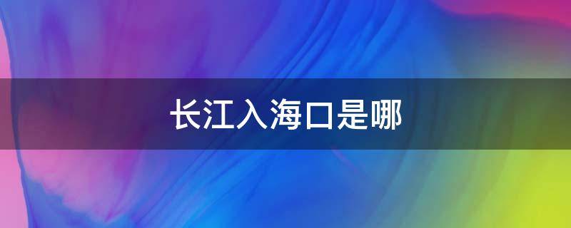 长江入海口是哪 长江入海口是哪个海