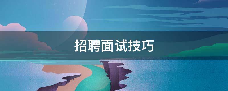 招聘面试技巧（招聘面试技巧培训目的）